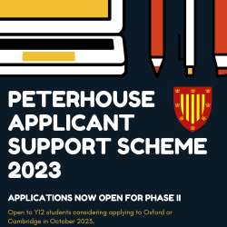 The image reads 'Peterhouse Applicant Support Scheme 2023: Applications now open to Phase 2. Open to Year 12 students considering applying to Oxford or Cambridge in October 2023'. Above the text there are images of a laptop and assorted stationary. The Pe