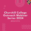  A hot pink background with white text that states 'Churchill College Outreach Webinars 2024' and the Churchill Outreach social media handle @bepartofchu. A Churchill College crest appears in the top right corner.